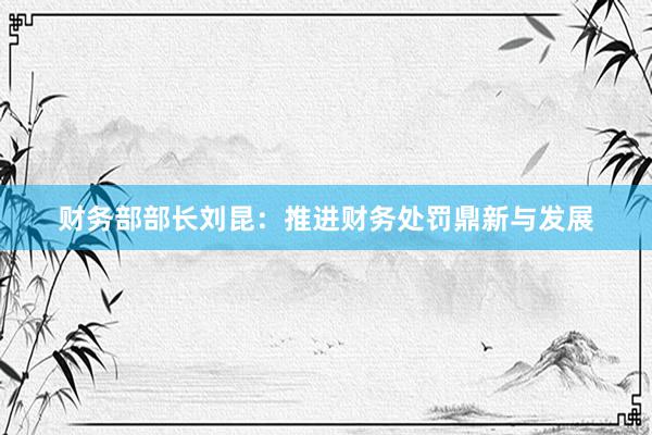 财务部部长刘昆：推进财务处罚鼎新与发展